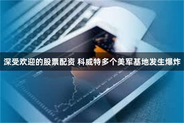 深受欢迎的股票配资 科威特多个美军基地发生爆炸