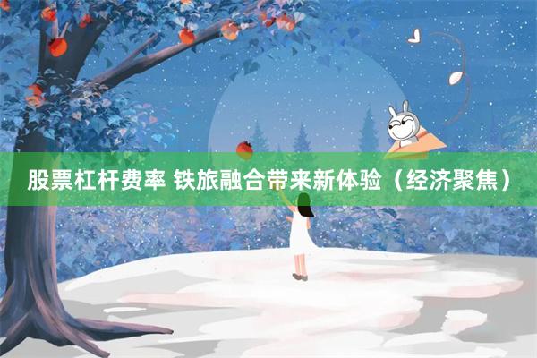 股票杠杆费率 铁旅融合带来新体验（经济聚焦）