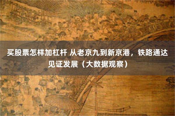 买股票怎样加杠杆 从老京九到新京港，铁路通达见证发展（大数据观察）