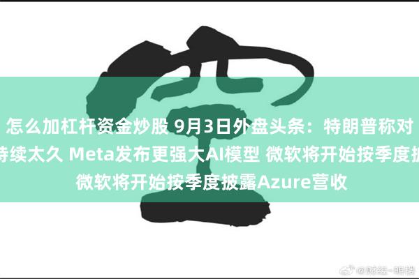 怎么加杠杆资金炒股 9月3日外盘头条：特朗普称对伊朗打击不会持续太久 Meta发布更强大AI模型 微软将开始按季度披露Azure营收