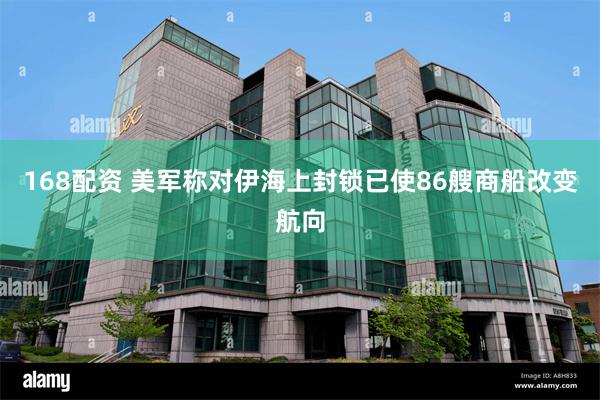 168配资 美军称对伊海上封锁已使86艘商船改变航向