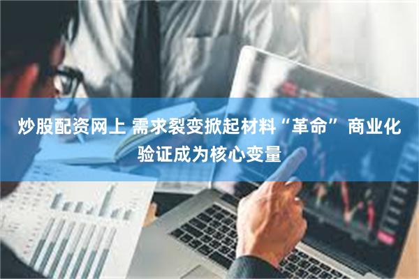 炒股配资网上 需求裂变掀起材料“革命” 商业化验证成为核心变量