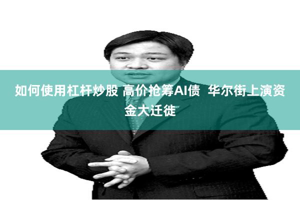 如何使用杠杆炒股 高价抢筹AI债  华尔街上演资金大迁徙
