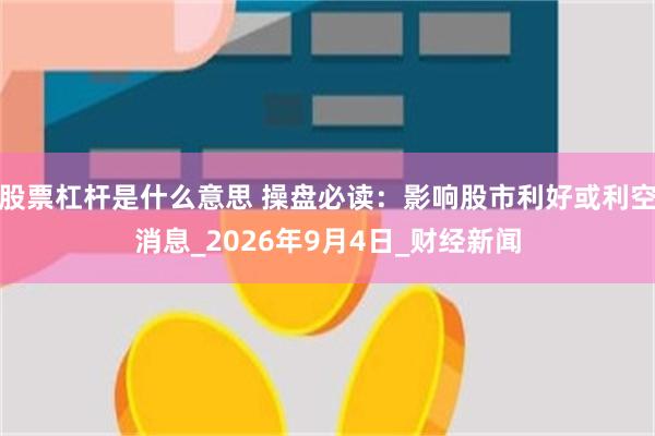 股票杠杆是什么意思 操盘必读:影响股市利好或利空消息_2026年9月4日_财经新闻