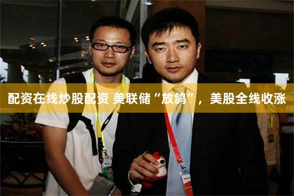 配资在线炒股配资 美联储“放鸽”,美股全线收涨