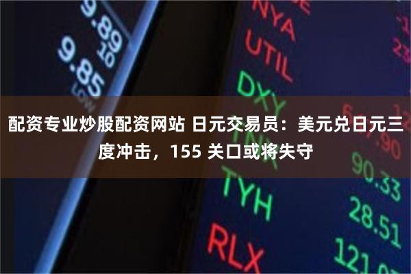 配资专业炒股配资网站 日元交易员:美元兑日元三度冲击,155 关口或将失守