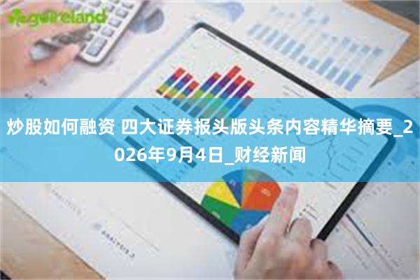 炒股如何融资 四大证券报头版头条内容精华摘要_2026年9月4日_财经新闻