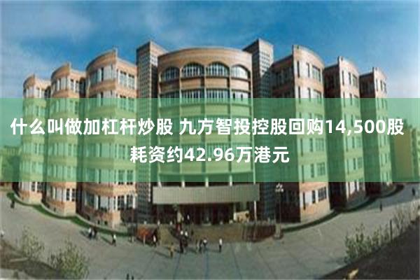 什么叫做加杠杆炒股 九方智投控股回购14,500股 耗资约42.96万港元