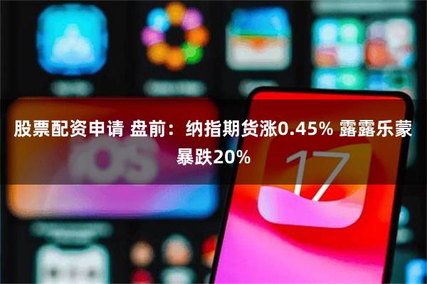 股票配资申请 盘前：纳指期货涨0.45% 露露乐蒙暴跌20%
