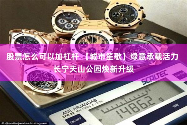 股票怎么可以加杠杆 【城市笙歌】绿意承载活力 长宁天山公园焕新升级