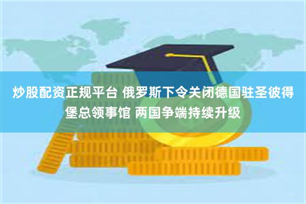 炒股配资正规平台 俄罗斯下令关闭德国驻圣彼得堡总领事馆 两国争端持续升级