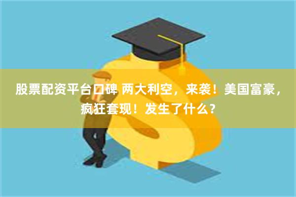 股票配资平台口碑 两大利空，来袭！美国富豪，疯狂套现！发生了什么？