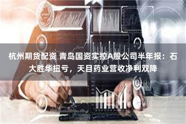 杭州期货配资 青岛国资实控A股公司半年报：石大胜华扭亏，天目药业营收净利双降