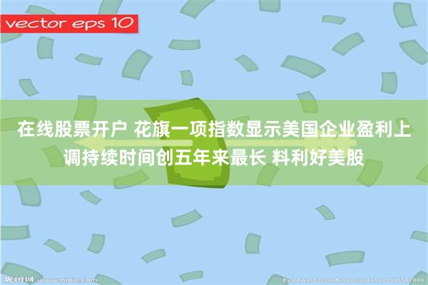 在线股票开户 花旗一项指数显示美国企业盈利上调持续时间创五年来最长 料利好美股