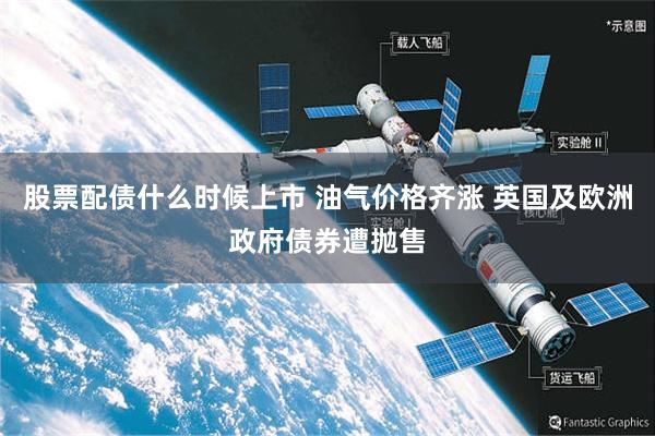 股票配债什么时候上市 油气价格齐涨 英国及欧洲政府债券遭抛售