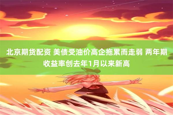 北京期货配资 美债受油价高企拖累而走弱 两年期收益率创去年1月以来新高