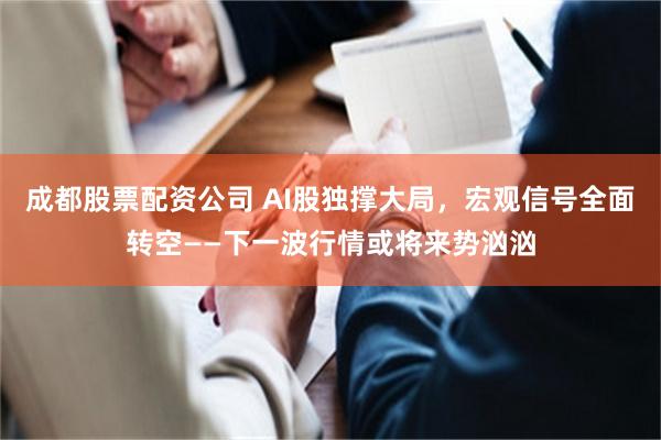 成都股票配资公司 AI股独撑大局，宏观信号全面转空——下一波行情或将来势汹汹