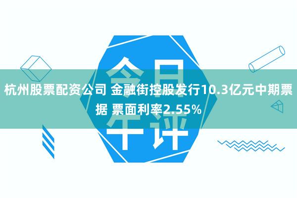 杭州股票配资公司 金融街控股发行10.3亿元中期票据 票面利率2.55%