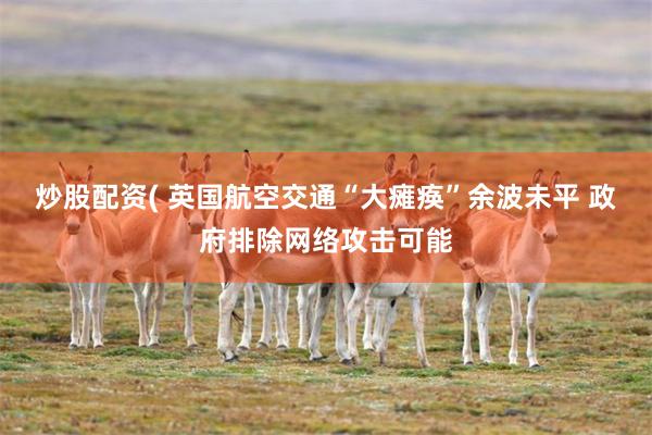 炒股配资( 英国航空交通“大瘫痪”余波未平 政府排除网络攻击可能