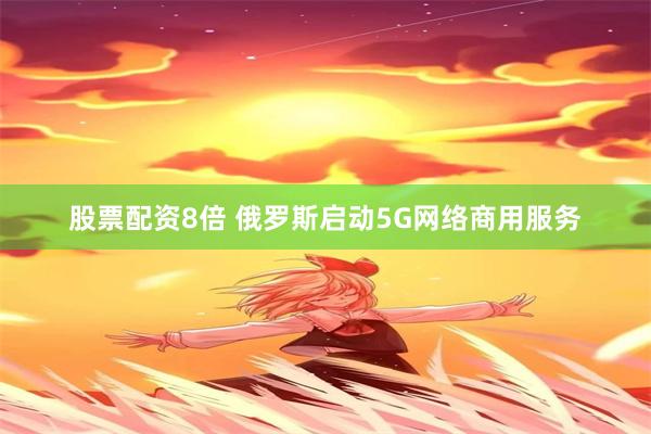 股票配资8倍 俄罗斯启动5G网络商用服务
