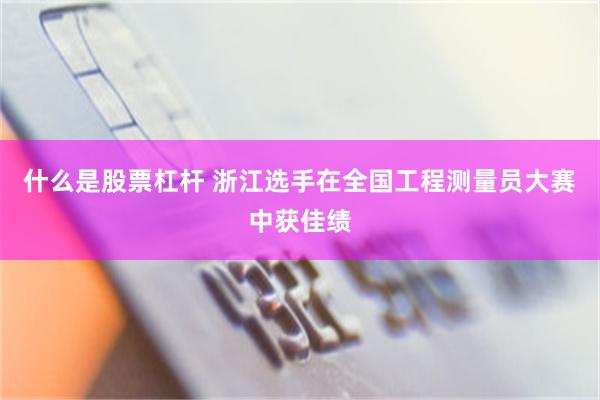 什么是股票杠杆 浙江选手在全国工程测量员大赛中获佳绩