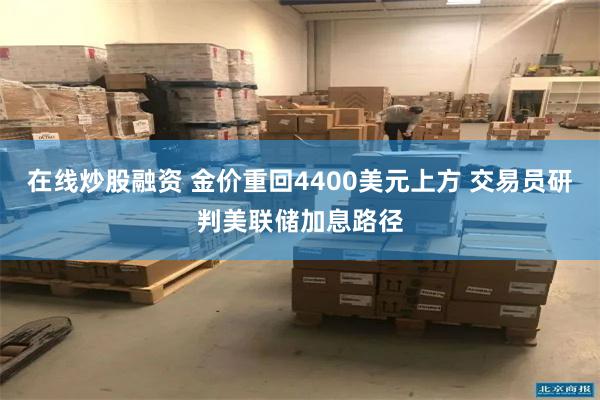 在线炒股融资 金价重回4400美元上方 交易员研判美联储加息路径