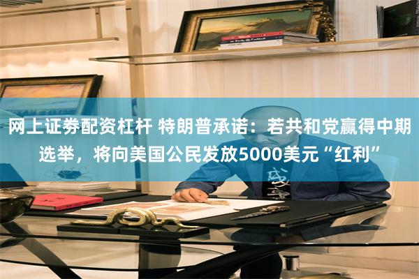 网上证劵配资杠杆 特朗普承诺：若共和党赢得中期选举，将向美国公民发放5000美元“红利”