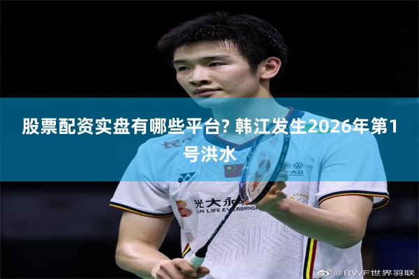 股票配资实盘有哪些平台? 韩江发生2026年第1号洪水