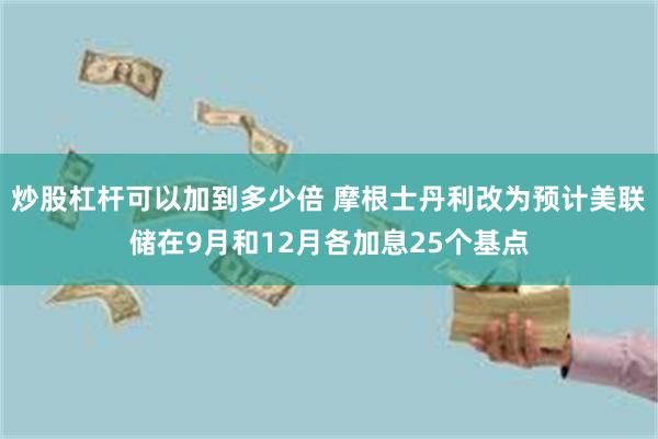 炒股杠杆可以加到多少倍 摩根士丹利改为预计美联储在9月和12月各加息25个基点