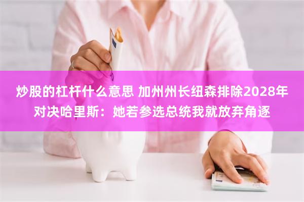 炒股的杠杆什么意思 加州州长纽森排除2028年对决哈里斯：她若参选总统我就放弃角逐