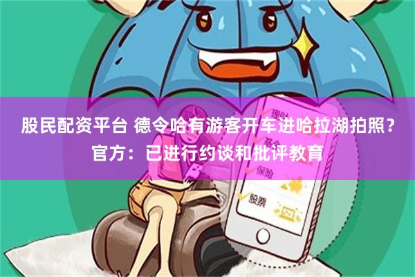 股民配资平台 德令哈有游客开车进哈拉湖拍照?官方:已进行约谈和批评教育