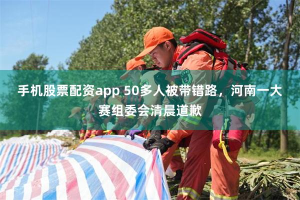 手机股票配资app 50多人被带错路,河南一大赛组委会清晨道歉