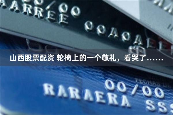 山西股票配资 轮椅上的一个敬礼,看哭了……