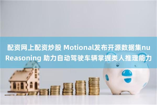 配资网上配资炒股 Motional发布开源数据集nuReasoning 助力自动驾驶车辆掌握类人推理能力