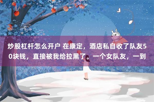 炒股杠杆怎么开户 在康定，酒店私自收了队友50块钱，直接被我给拉黑了。一个女队友，一到