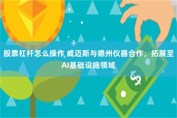 股票杠杆怎么操作 威迈斯与德州仪器合作，拓展至AI基础设施领域