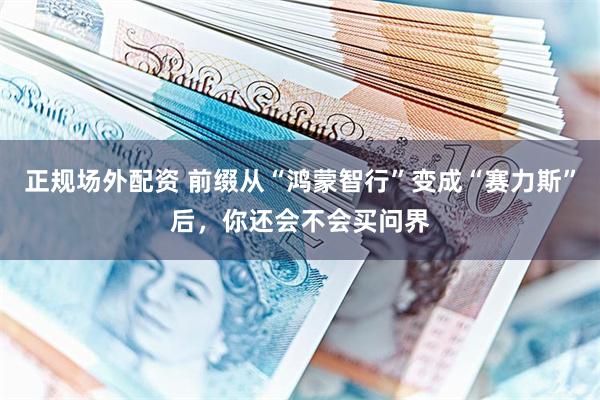 正规场外配资 前缀从“鸿蒙智行”变成“赛力斯”后，你还会不会买问界
