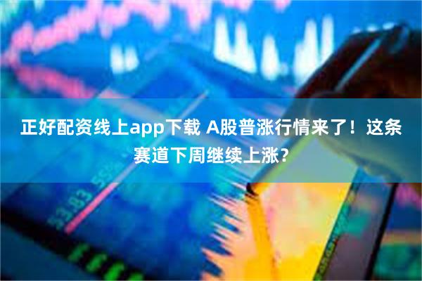 正好配资线上app下载 A股普涨行情来了！这条赛道下周继续上涨？