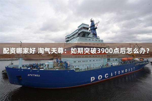 配资哪家好 淘气天尊:如期突破3900点后怎么办?