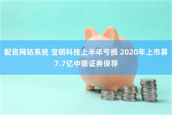 配资网站系统 宝明科技上半年亏损 2020年上市募7.7亿中银证券保荐
