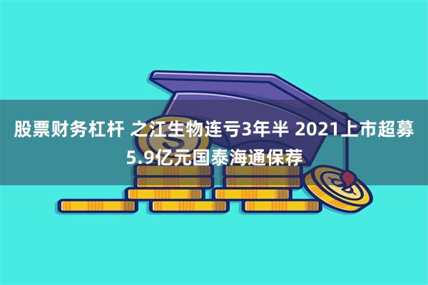 股票财务杠杆 之江生物连亏3年半 2021上市超募5.9亿元国泰海通保荐