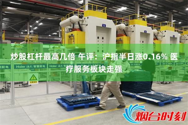 炒股杠杆最高几倍 午评：沪指半日涨0.16% 医疗服务板块走强