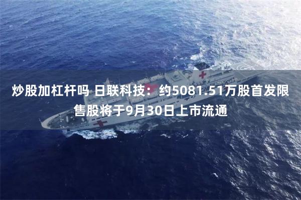 炒股加杠杆吗 日联科技:约5081.51万股首发限售股将于9月30日上市流通