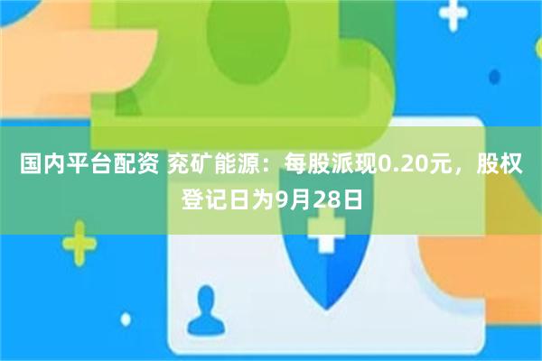 国内平台配资 兖矿能源:每股派现0.20元,股权登记日为9月28日