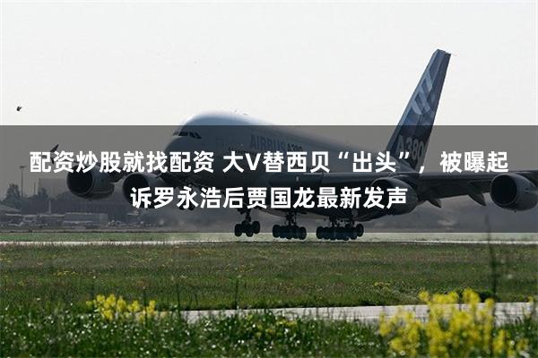 配资炒股就找配资 大V替西贝“出头”，被曝起诉罗永浩后贾国龙最新发声