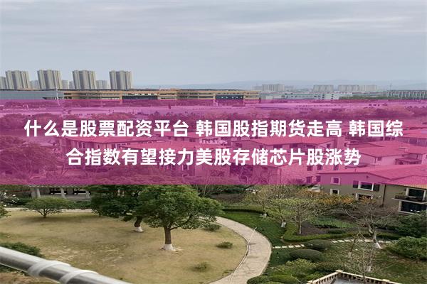 什么是股票配资平台 韩国股指期货走高 韩国综合指数有望接力美股存储芯片股涨势