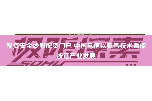 配资安全炒股配资门户 中国电信以数智技术赋能浙江产业发展