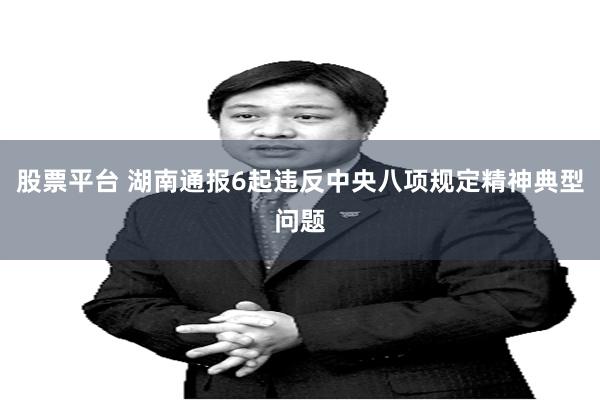 股票平台 湖南通报6起违反中央八项规定精神典型问题