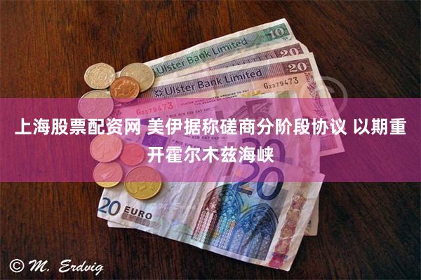 上海股票配资网 美伊据称磋商分阶段协议 以期重开霍尔木兹海峡