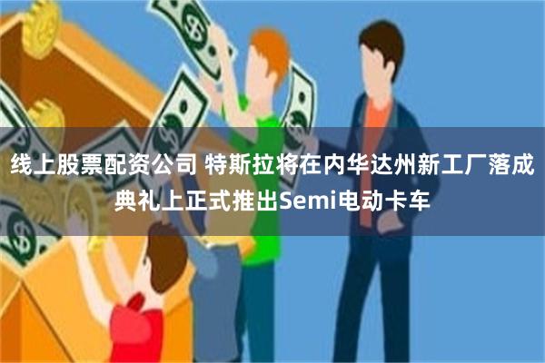 线上股票配资公司 特斯拉将在内华达州新工厂落成典礼上正式推出Semi电动卡车
